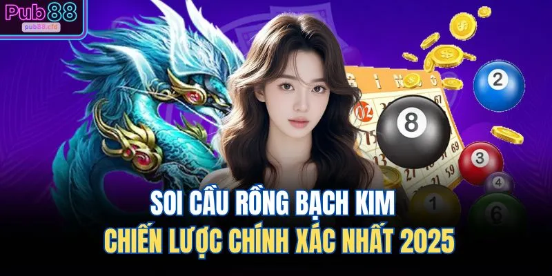 soi cau rong bach kim chien luoc chinh xac nhat 2025